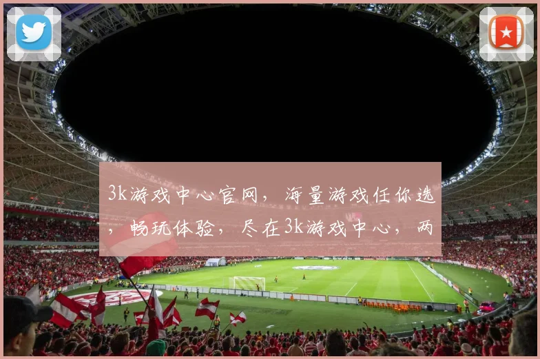 3k游戏中心官网，海量游戏任你选，畅玩体验，尽在3k游戏中心，两大热门游戏，等你来挑战