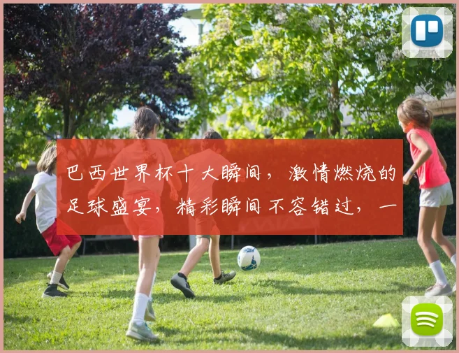 巴西世界杯十大瞬间，激情燃烧的足球盛宴，精彩瞬间不容错过，一睹为快