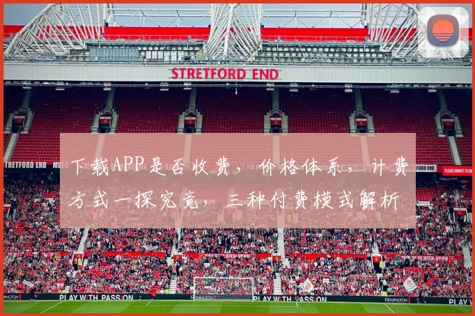 下载APP是否收费，价格体系，计费方式一探究竟，三种付费模式解析。