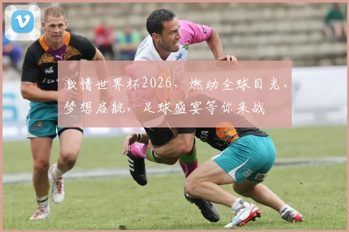 激情世界杯2026，燃动全球目光，梦想启航，足球盛宴等你来战