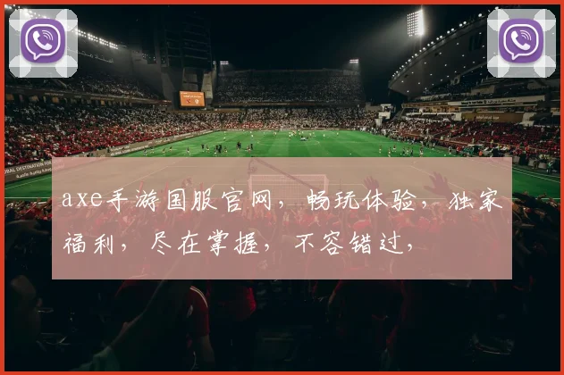 axe手游国服官网，畅玩体验，独家福利，尽在掌握，不容错过，