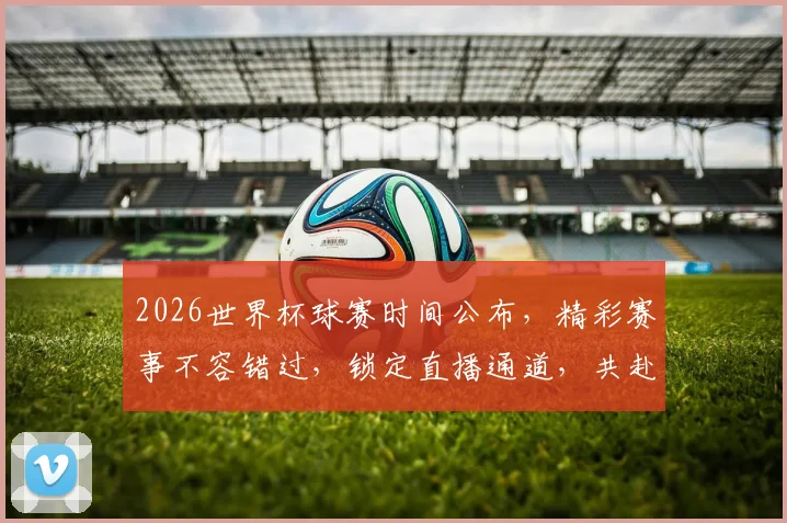 2026世界杯球赛时间公布，精彩赛事不容错过，锁定直播通道，共赴足球盛宴