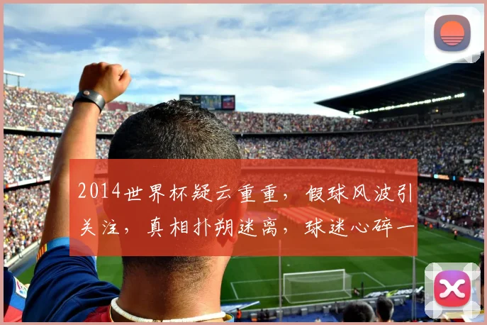 2014世界杯疑云重重，假球风波引关注，真相扑朔迷离，球迷心碎一地。