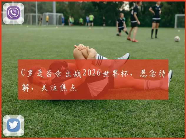 C罗是否会出战2026世界杯，悬念待解，关注焦点
