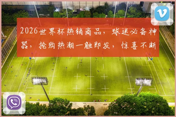 2026世界杯热销商品，球迷必备神器，抢购热潮一触即发，惊喜不断