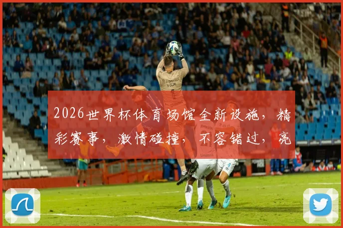2026世界杯体育场馆全新设施，精彩赛事，激情碰撞，不容错过，亮点纷呈