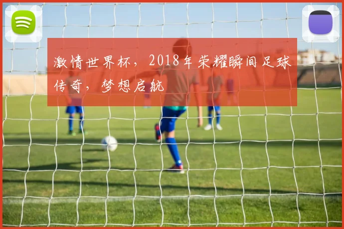 激情世界杯，2018年荣耀瞬间足球传奇，梦想启航