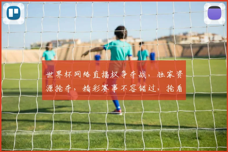 世界杯网络直播权争夺战，独家资源抢夺，精彩赛事不容错过，抢看