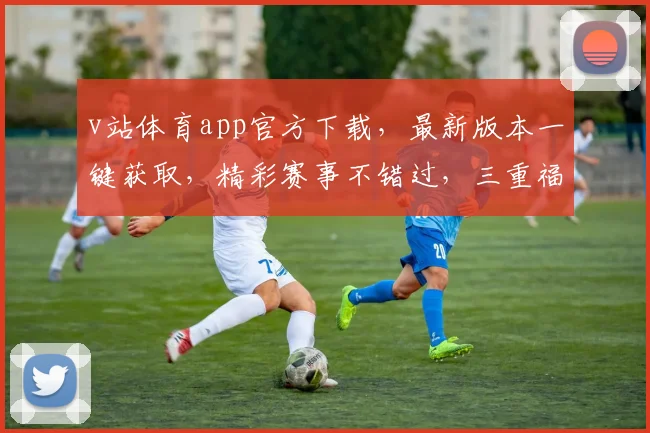 v站体育app官方下载，最新版本一键获取，精彩赛事不错过，三重福利等你来