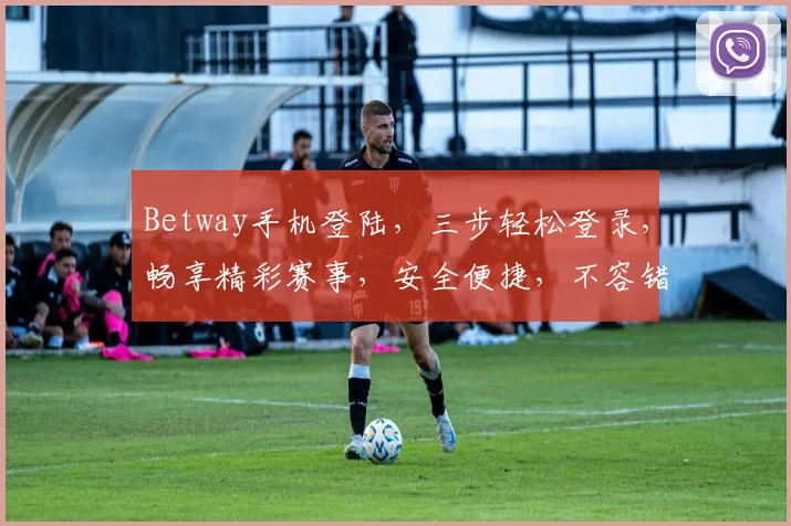 Betway手机登陆，三步轻松登录，畅享精彩赛事，安全便捷，不容错过，体验极致