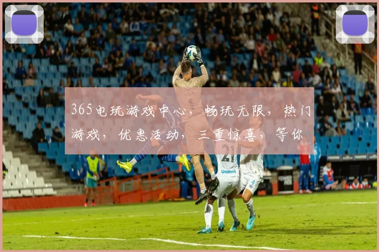 365电玩游戏中心，畅玩无限，热门游戏，优惠活动，三重惊喜，等你来战