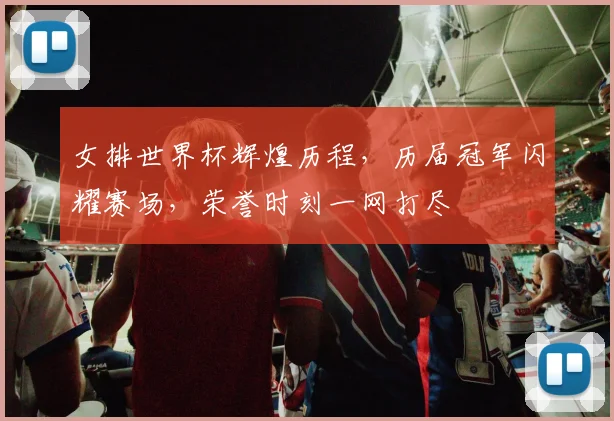 女排世界杯辉煌历程，历届冠军闪耀赛场，荣誉时刻一网打尽