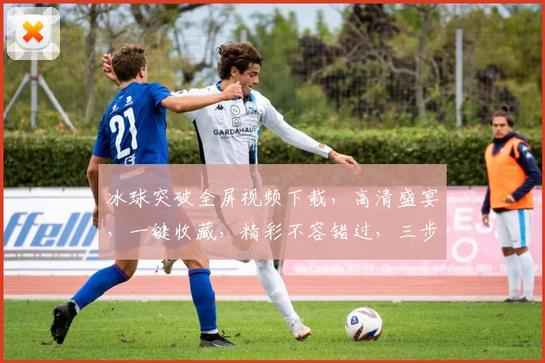 冰球突破全屏视频下载，高清盛宴，一键收藏，精彩不容错过，三步轻松拥有