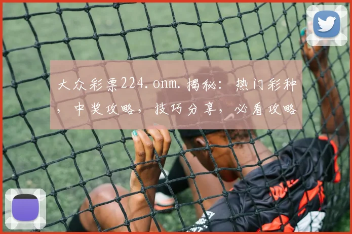 大众彩票224.onm.揭秘：热门彩种，中奖攻略，技巧分享，必看攻略，不容错过