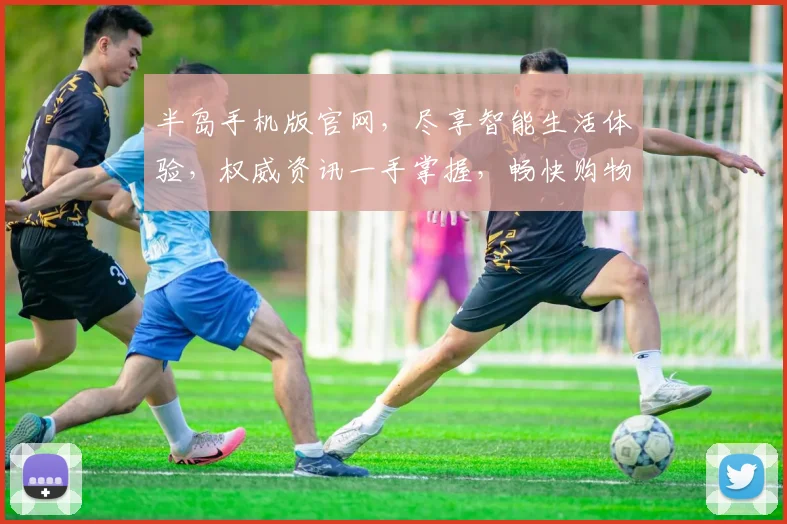半岛手机版官网，尽享智能生活体验，权威资讯一手掌握，畅快购物两不误