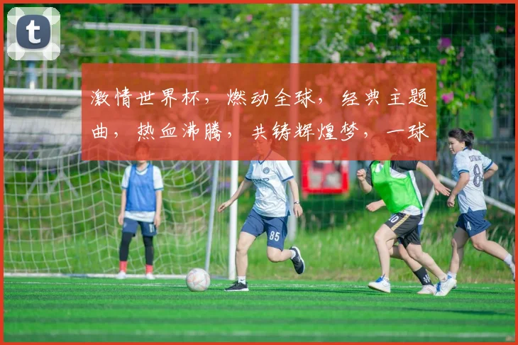 激情世界杯，燃动全球，经典主题曲，热血沸腾，共铸辉煌梦，一球定乾坤。