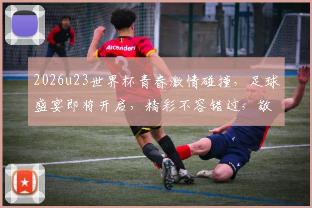 2026u23世界杯青春激情碰撞，足球盛宴即将开启，精彩不容错过，敬请期待