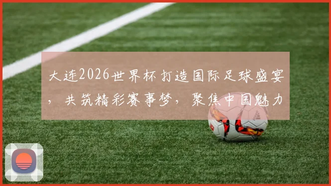大连2026世界杯打造国际足球盛宴，共筑精彩赛事梦，聚焦中国魅力城