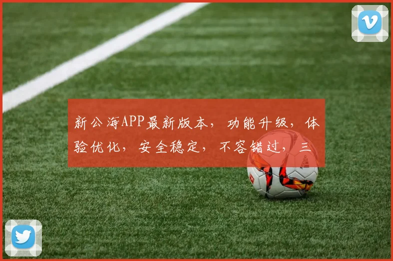 新公海APP最新版本，功能升级，体验优化，安全稳定，不容错过，三大亮点，值得期待