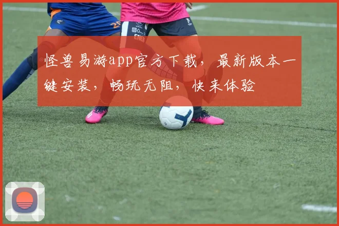 怪兽易游app官方下载，最新版本一键安装，畅玩无阻，快来体验