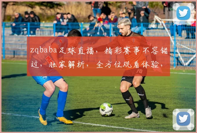 zqbaba足球直播，精彩赛事不容错过，独家解析，全方位观看体验，尽在
